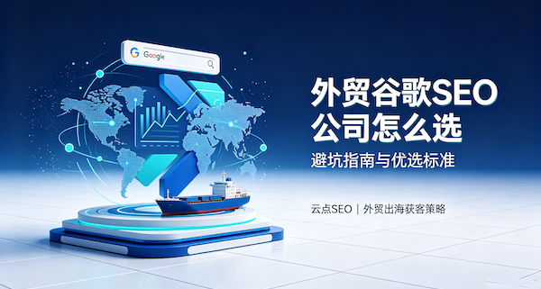 谷歌SEO该选哪家公司?外贸企业避坑指南与优选标准