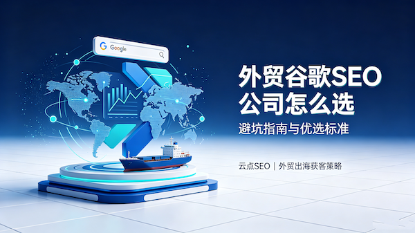 谷歌SEO该选哪家公司？外贸企业避坑指南与优选标准