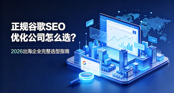 正规谷歌SEO优化公司怎么选?2026出海企业完整选型指南