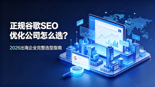正规谷歌SEO优化公司怎么选？2026出海企业完整选型指南